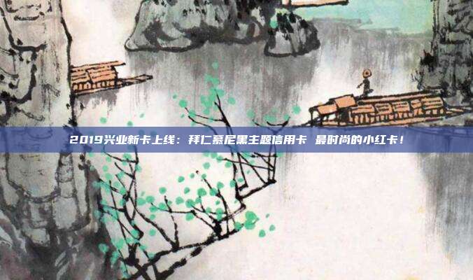 2019兴业新卡上线:拜仁慕尼黑主题信用卡 最时尚的小红卡!