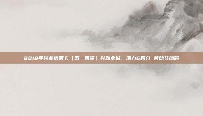 2019年兴业信用卡【五一回馈】兴动全城,活力6积分 劳动节加码