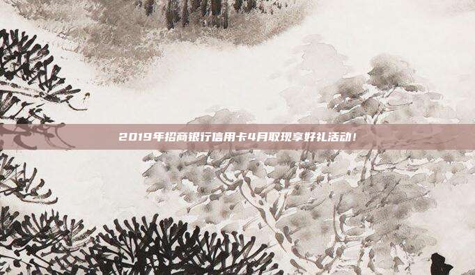 2019年招商银行信用卡4月取现享好礼活动!