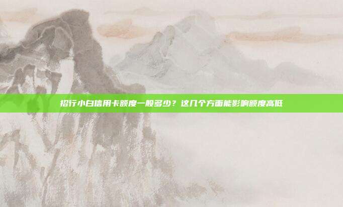 招行小白信用卡额度一般多少?这几个方面能影响额度高低