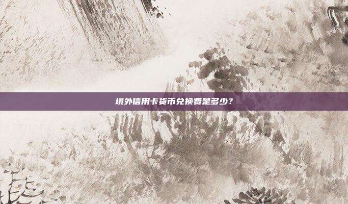 境外信用卡货币兑换费是多少?