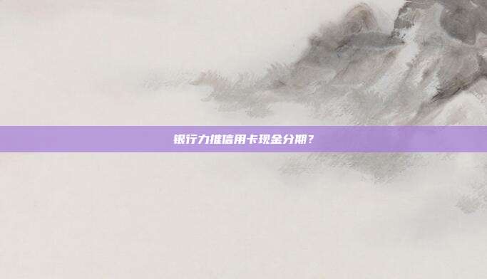 银行力推信用卡现金分期?