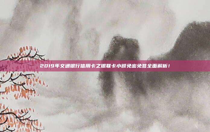 2019年交通银行信用卡之银联卡小额免密免签全面解析!