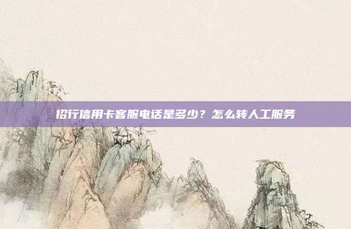 招行信用卡客服电话是多少?怎么转人工服务