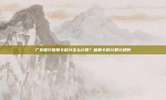 广发银行信用卡积分怎么计算?信用卡积分累计规则
