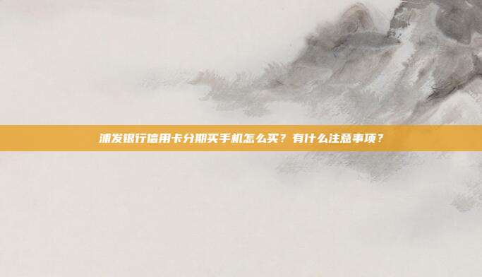 浦发银行信用卡分期买手机怎么买?有什么注意事项?