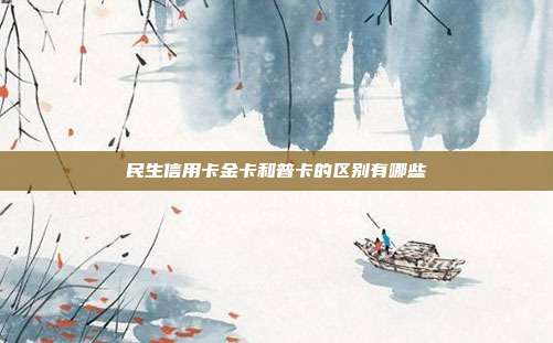 民生信用卡金卡和普卡的区别有哪些