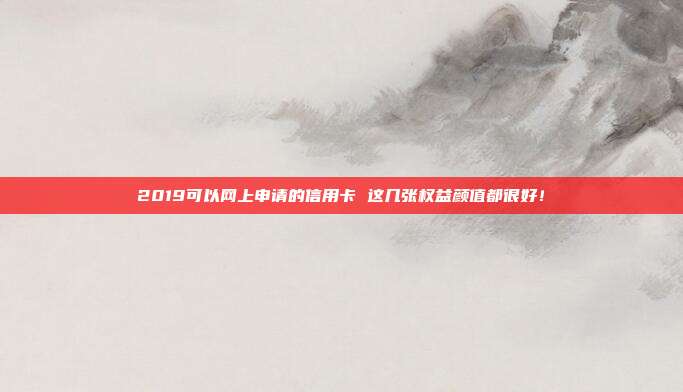 2019可以网上申请的信用卡 这几张权益颜值都很好!