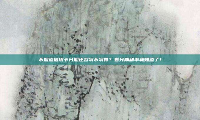 不知道信用卡分期还款划不划算?看分期利率就知道了!
