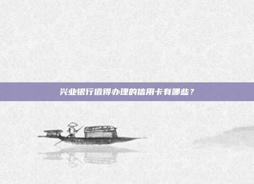 兴业银行值得办理的信用卡有哪些?