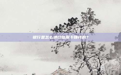 银行是怎么通过信用卡赚钱的?