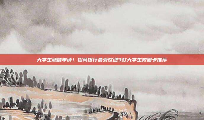 大学生就能申请!招商银行最受欢迎3款大学生校园卡推荐