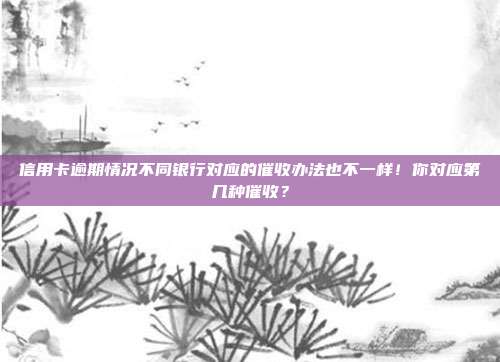 信用卡逾期情况不同银行对应的催收办法也不一样!你对应第几种催收?