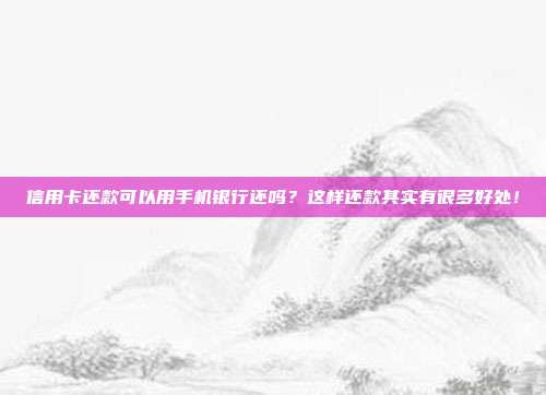 信用卡还款可以用手机银行还吗?这样还款其实有很多好处!
