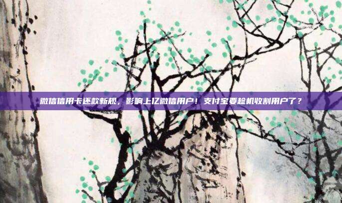 微信信用卡还款新规,影响上亿微信用户!支付宝要趁机收割用户了?