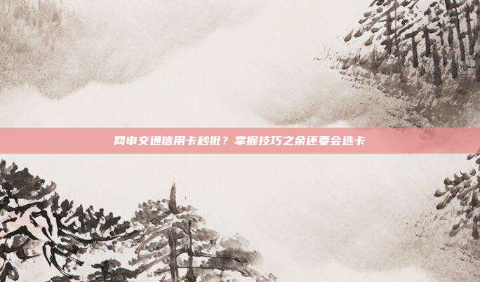 网申交通信用卡秒批?掌握技巧之余还要会选卡