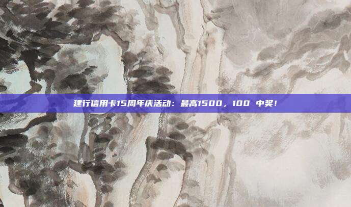 建行信用卡15周年庆活动:最高1500,100 中奖!