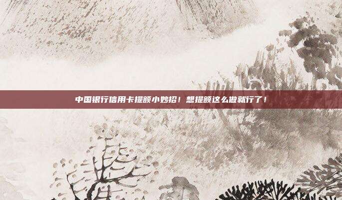 中国银行信用卡提额小妙招!想提额这么做就行了!
