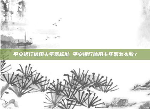 平安银行信用卡年费标准 平安银行信用卡年费怎么收?