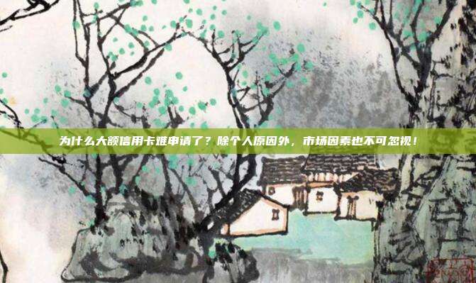 为什么大额信用卡难申请了?除个人原因外,市场因素也不可忽视!