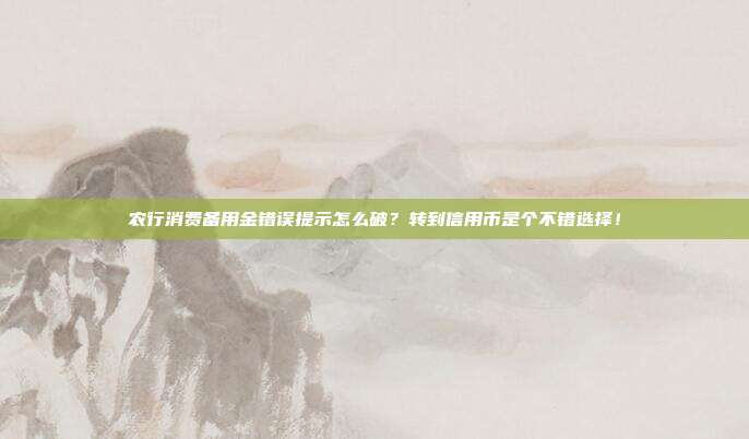 农行消费备用金错误提示怎么破?转到信用币是个不错选择!