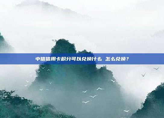 中信信用卡积分可以兑换什么 怎么兑换？