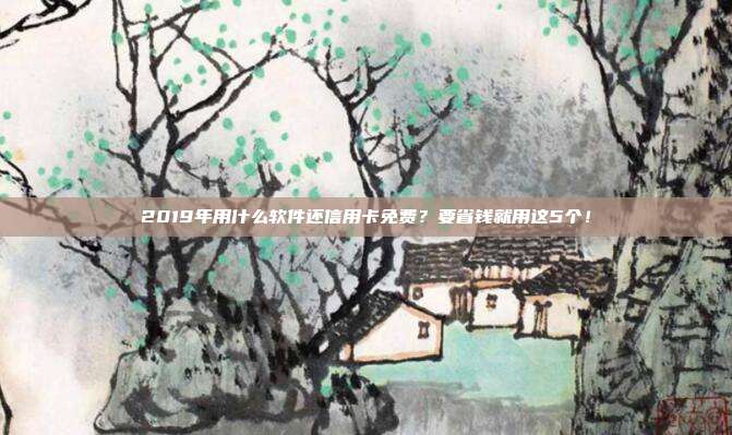2019年用什么软件还信用卡免费?要省钱就用这5个!