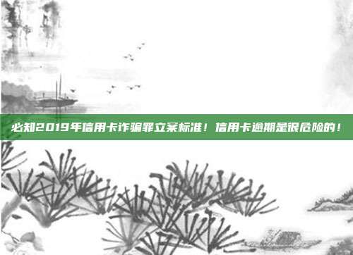 必知2019年信用卡诈骗罪立案标准!信用卡逾期是很危险的!