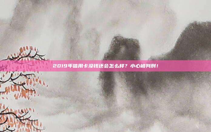 2019年信用卡没钱还会怎么样?小心被判刑!