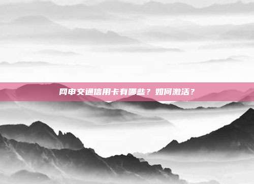网申交通信用卡有哪些?如何激活?
