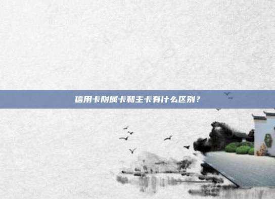 信用卡附属卡和主卡有什么区别?