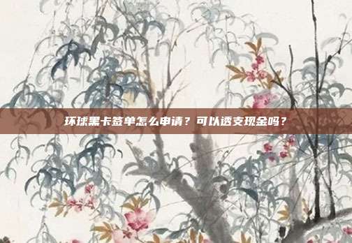 环球黑卡签单怎么申请?可以透支现金吗?