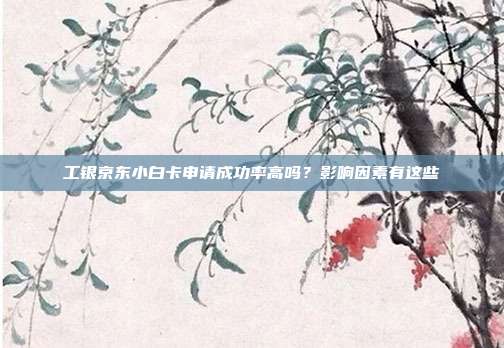 工银京东小白卡申请成功率高吗?影响因素有这些