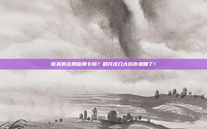 你真的会用信用卡吗?避开这几大坑你就赚了!