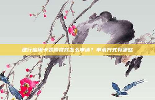 建行信用卡装修贷款怎么申请？申请方式有哪些