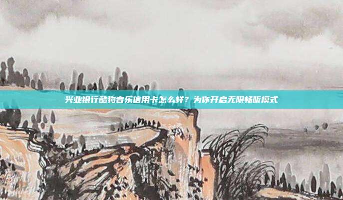兴业银行酷狗音乐信用卡怎么样？为你开启无限畅听模式