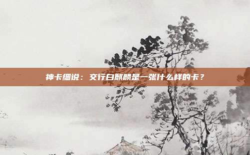 神卡细说:交行白麒麟是一张什么样的卡?