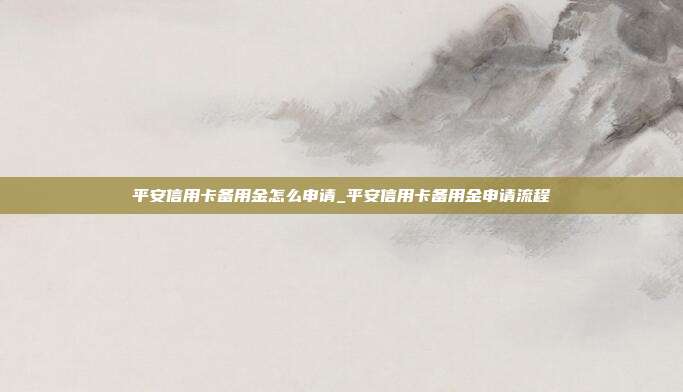 平安信用卡备用金怎么申请_平安信用卡备用金申请流程
