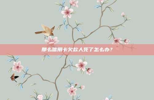 那么信用卡欠款人死了怎么办?
