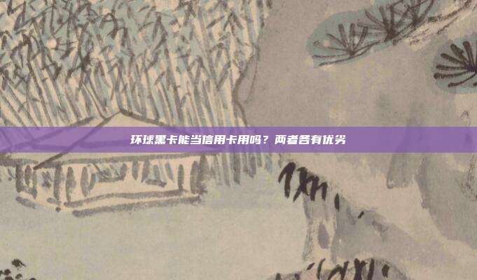 环球黑卡能当信用卡用吗?两者各有优劣