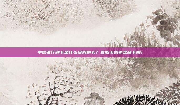 中信银行颜卡是什么级别的卡?百款卡版都是金卡哦!