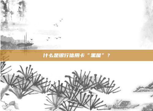 什么是银行信用卡“黑屋”?
