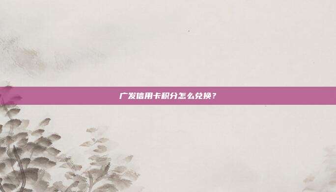 广发信用卡积分怎么兑换?