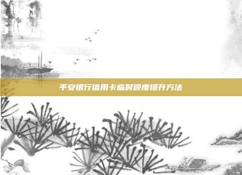 平安银行信用卡临时额度提升方法