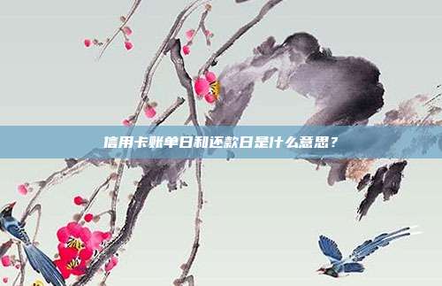 信用卡账单日和还款日是什么意思?