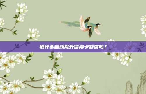 银行会自动提升信用卡额度吗?