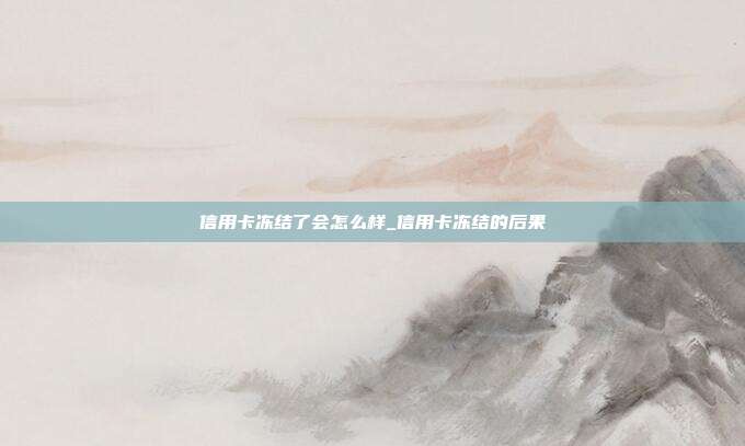 信用卡冻结了会怎么样_信用卡冻结的后果