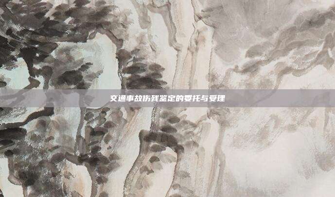 交通事故伤残鉴定的委托与受理