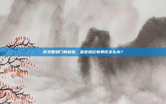 对交管部门的检验、鉴定结论有异议怎么办？