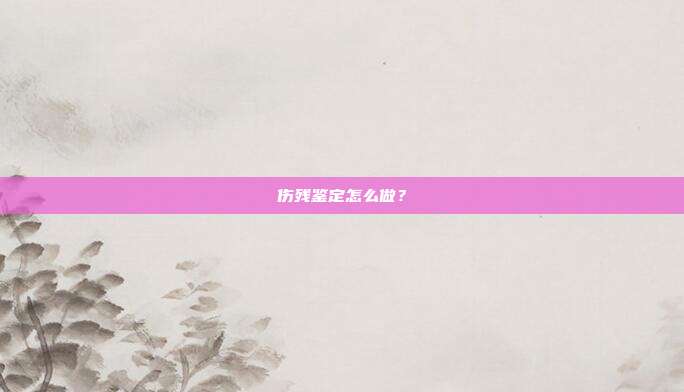 伤残鉴定怎么做？